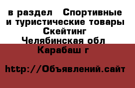  в раздел : Спортивные и туристические товары » Скейтинг . Челябинская обл.,Карабаш г.